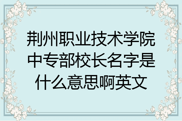 荆州职业技术学院中专部校长名字是什么意思啊英文