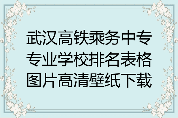 武汉高铁乘务中专专业学校排名表格图片高清壁纸下载