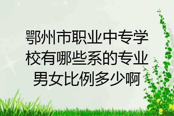 鄂州市职业中专学校有哪些系的专业男女比例多少啊