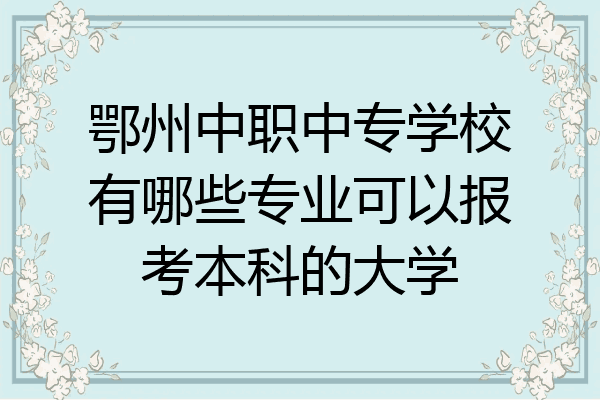 鄂州中职中专学校有哪些专业可以报考本科的大学