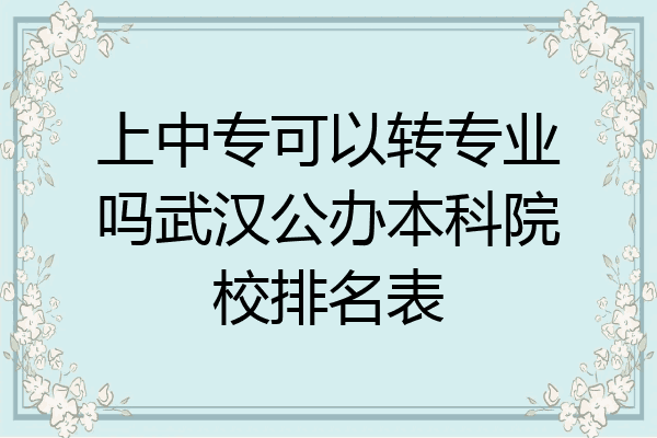 上中专可以转专业吗武汉公办本科院校排名表