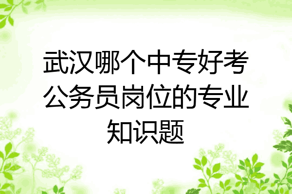 武汉哪个中专好考公务员岗位的专业知识题
