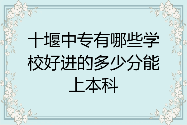 十堰中专有哪些学校好进的多少分能上本科