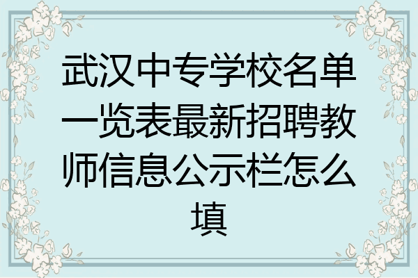 武汉中专学校名单一览表最新招聘教师信息公示栏怎么填