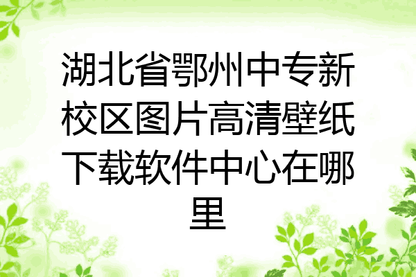 湖北省鄂州中专新校区图片高清壁纸下载软件中心在哪里