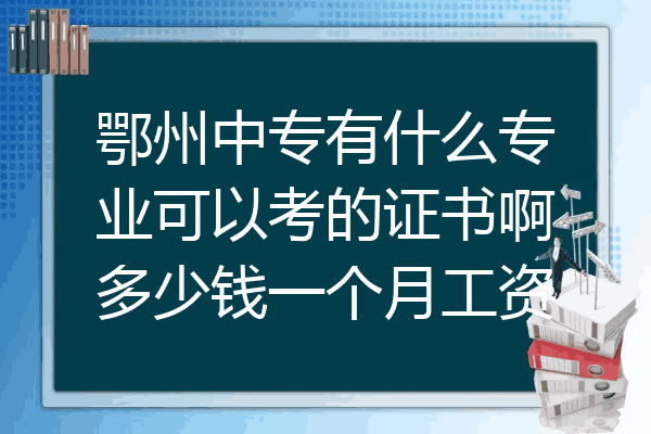 鄂州中专有什么专业可以考的证书啊多少钱一个月工资