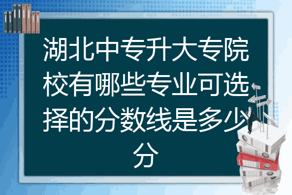 湖北中专升大专院校有哪些专业可选择的分数线是多少分