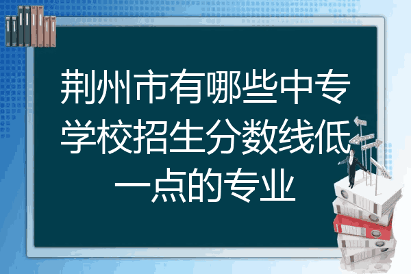 荆州市有哪些中专学校招生分数线低一点的专业