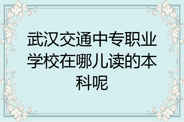 武汉交通中专职业学校在哪儿读的本科呢