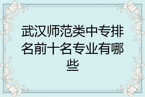 武汉师范类中专排名前十名专业有哪些