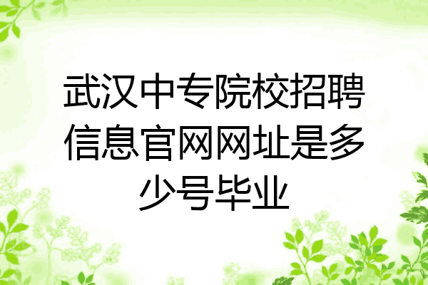 武汉中专院校招聘信息官网网址是多少号毕业