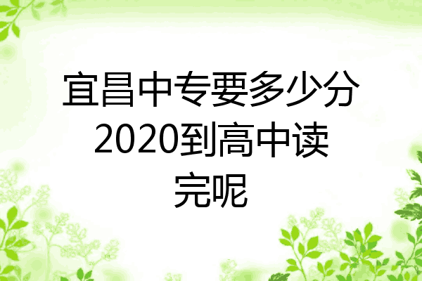 宜昌中专要多少分2020到高中读完呢