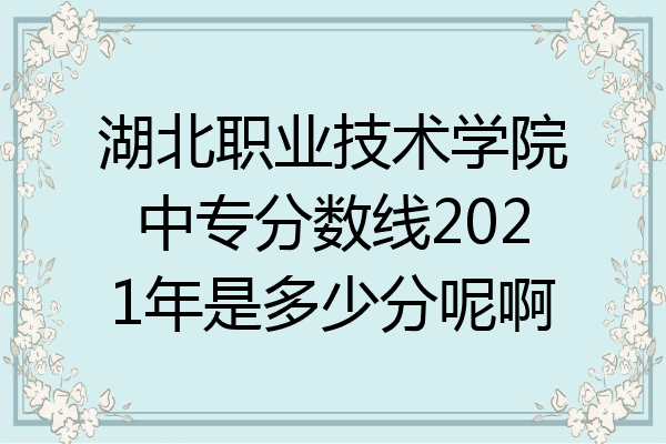 湖北职业技术学院中专分数线2021年是多少分呢啊