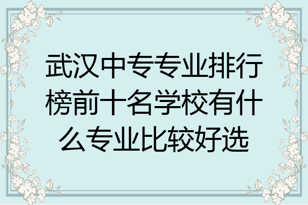 武汉中专专业排行榜前十名学校有什么专业比较好选