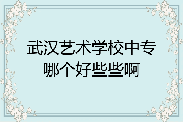 武汉艺术学校中专哪个好些些啊