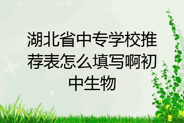 湖北省中专学校推荐表怎么填写啊初中生物