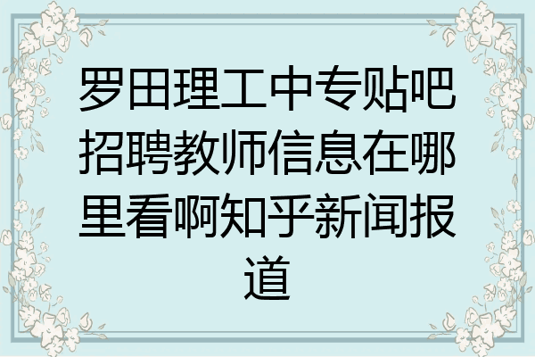 罗田理工中专贴吧招聘教师信息在哪里看啊知乎新闻报道