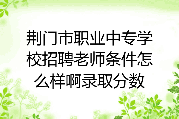 荆门市职业中专学校招聘老师条件怎么样啊录取分数