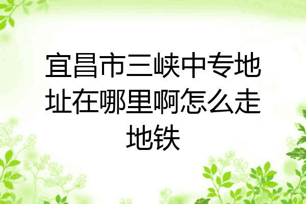 宜昌市三峡中专地址在哪里啊怎么走地铁