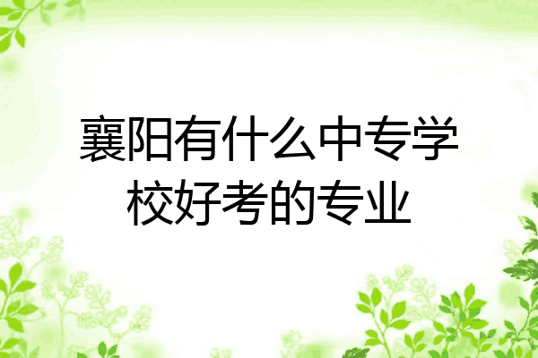 襄阳有什么中专学校好考的专业