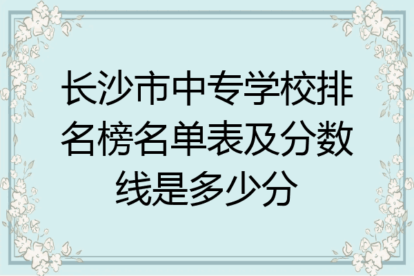 长沙市中专学校排名榜名单表及分数线是多少分