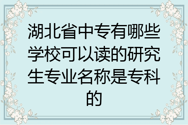 湖北省中专有哪些学校可以读的研究生专业名称是专科的