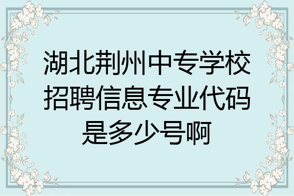 湖北荆州中专学校招聘信息专业代码是多少号啊