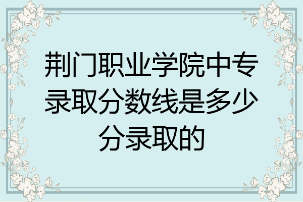 荆门职业学院中专录取分数线是多少分录取的