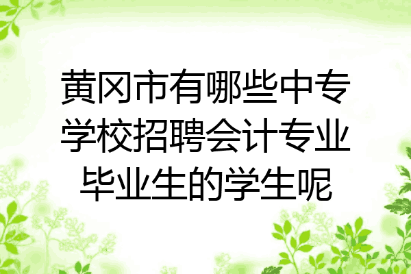 黄冈市有哪些中专学校招聘会计专业毕业生的学生呢