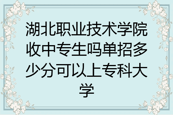 湖北职业技术学院收中专生吗单招多少分可以上专科大学