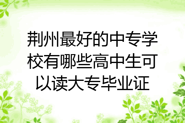 荆州最好的中专学校有哪些高中生可以读大专毕业证