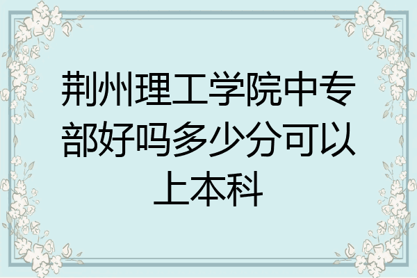 荆州理工学院中专部好吗多少分可以上本科