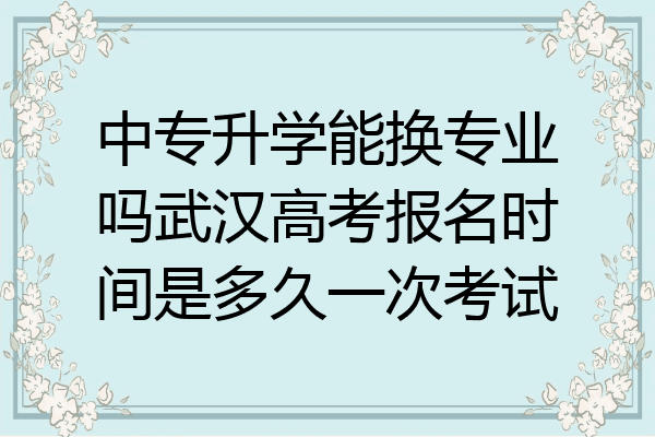 中专升学能换专业吗武汉高考报名时间是多久一次考试