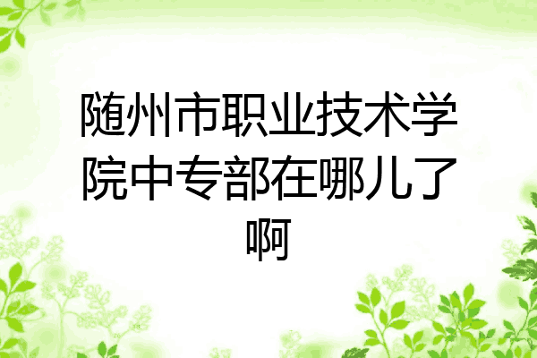 随州市职业技术学院中专部在哪儿了啊