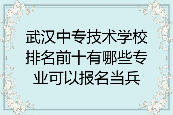 武汉中专技术学校排名前十有哪些专业可以报名当兵