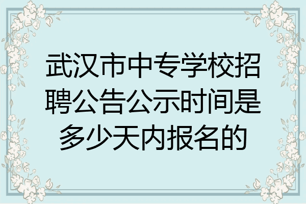 武汉市中专学校招聘公告公示时间是多少天内报名的