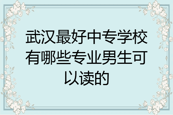 武汉最好中专学校有哪些专业男生可以读的