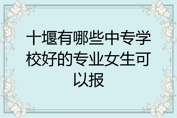 十堰有哪些中专学校好的专业女生可以报