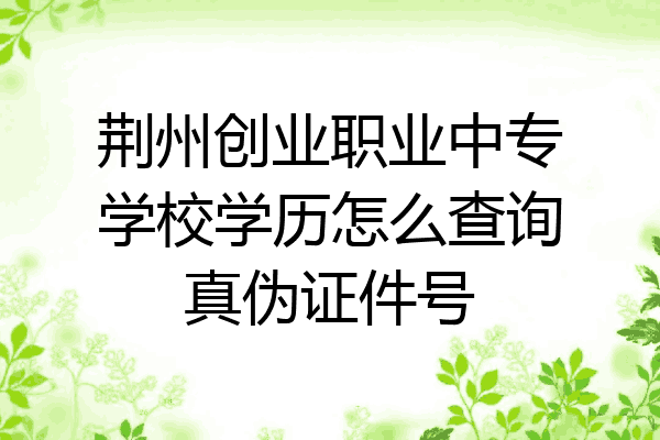荆州创业职业中专学校学历怎么查询真伪证件号