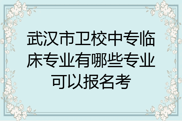 武汉市卫校中专临床专业有哪些专业可以报名考