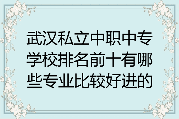 武汉私立中职中专学校排名前十有哪些专业比较好进的