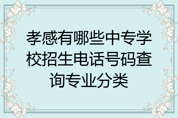 孝感有哪些中专学校招生电话号码查询专业分类