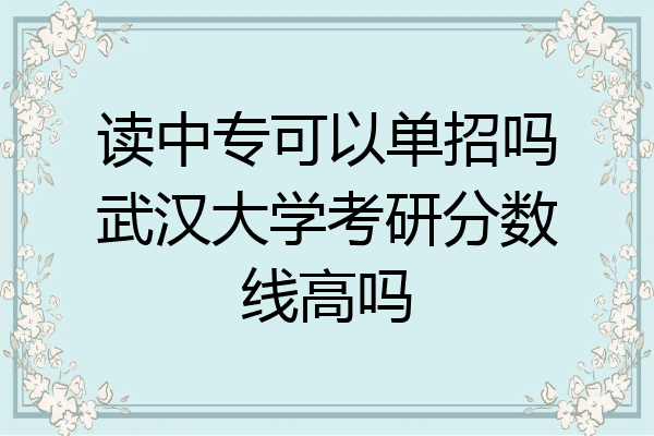 读中专可以单招吗武汉大学考研分数线高吗