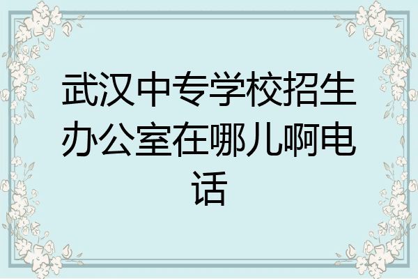 武汉中专学校招生办公室在哪儿啊电话
