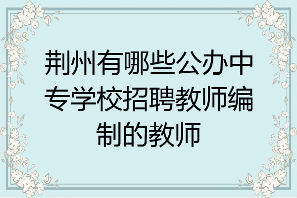 荆州有哪些公办中专学校招聘教师编制的教师