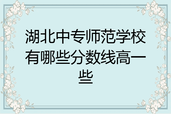 湖北中专师范学校有哪些分数线高一些