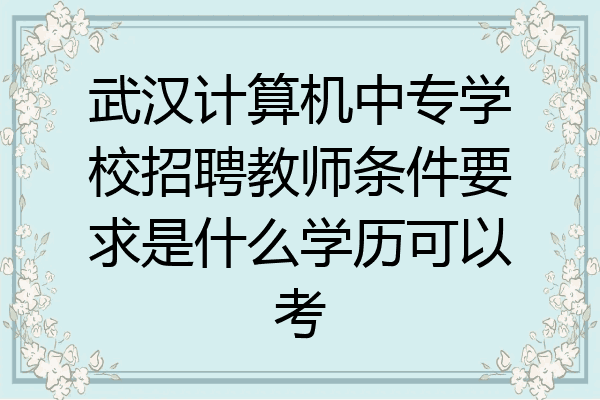 武汉计算机中专学校招聘教师条件要求是什么学历可以考