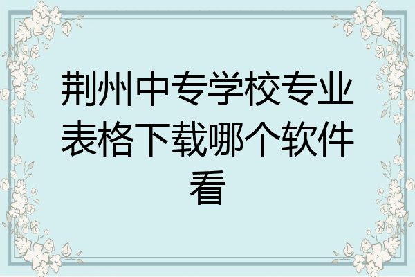 荆州中专学校专业表格下载哪个软件看