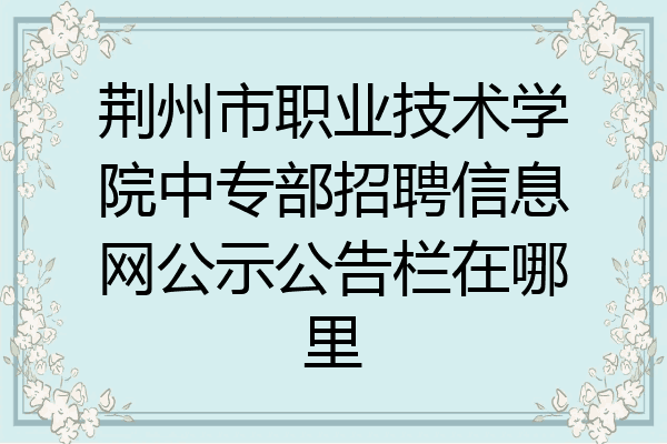 荆州市职业技术学院中专部招聘信息网公示公告栏在哪里