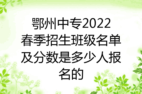 鄂州中专2022春季招生班级名单及分数是多少人报名的
